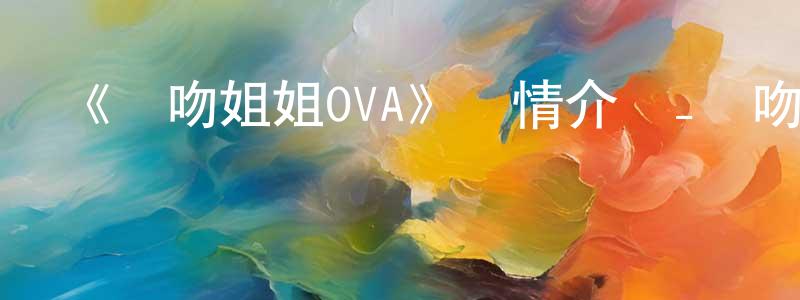 卞德鵬發布《親吻姐姐OVA》詳情介紹_親吻姐姐OVA已完結在線觀看_親吻姐姐OVA迅雷下載_日漫